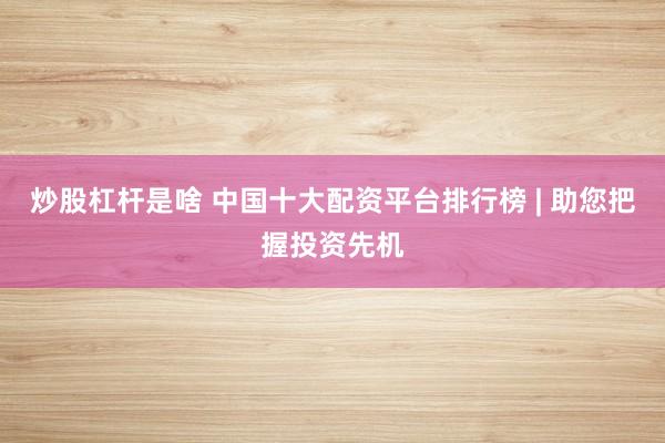 炒股杠杆是啥 中国十大配资平台排行榜 | 助您把握投资先机
