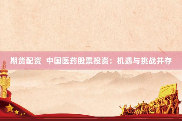 期货配资  中国医药股票投资：机遇与挑战并存