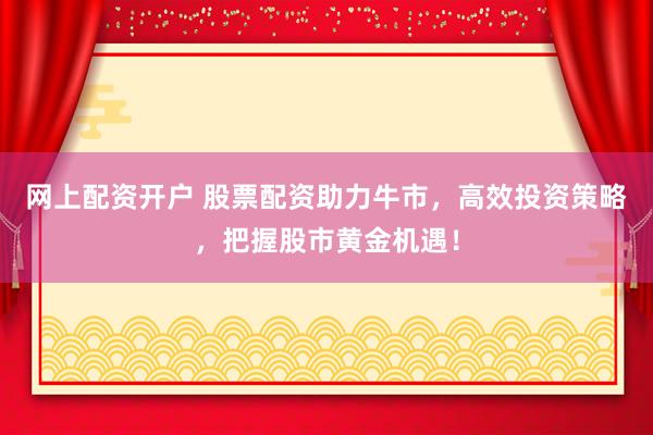 网上配资开户 股票配资助力牛市，高效投资策略，把握股市黄金机遇！