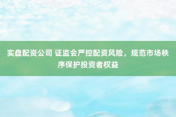 实盘配资公司 证监会严控配资风险，规范市场秩序保护投资者权益
