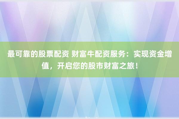 最可靠的股票配资 财富牛配资服务：实现资金增值，开启您的股市财富之旅！
