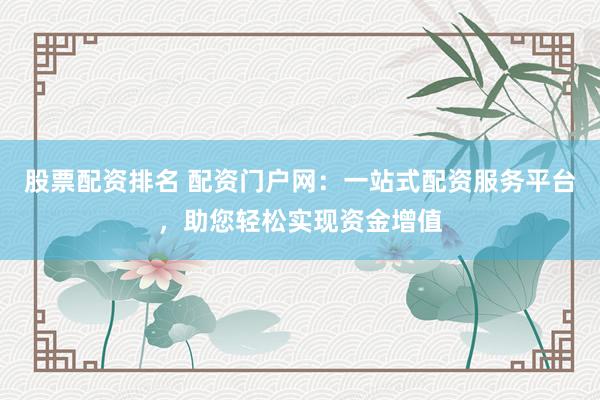 股票配资排名 配资门户网：一站式配资服务平台，助您轻松实现资金增值
