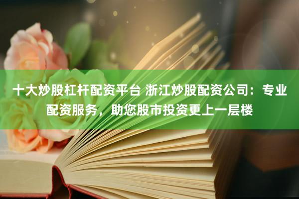 十大炒股杠杆配资平台 浙江炒股配资公司：专业配资服务，助您股市投资更上一层楼