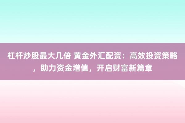 杠杆炒股最大几倍 黄金外汇配资：高效投资策略，助力资金增值，开启财富新篇章