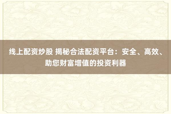 线上配资炒股 揭秘合法配资平台：安全、高效、助您财富增值的投资利器
