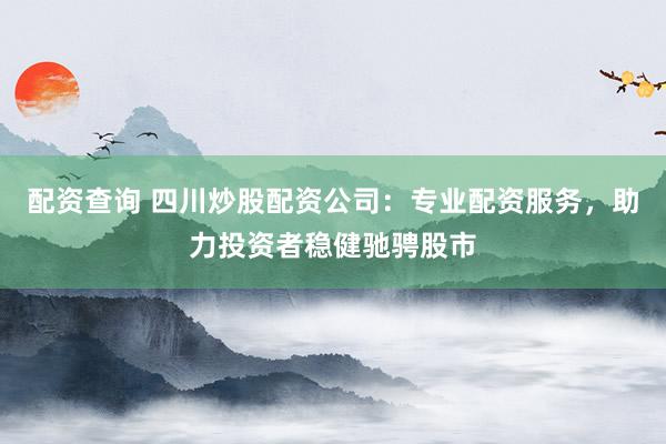 配资查询 四川炒股配资公司：专业配资服务，助力投资者稳健驰骋股市