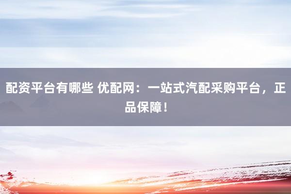 配资平台有哪些 优配网：一站式汽配采购平台，正品保障！