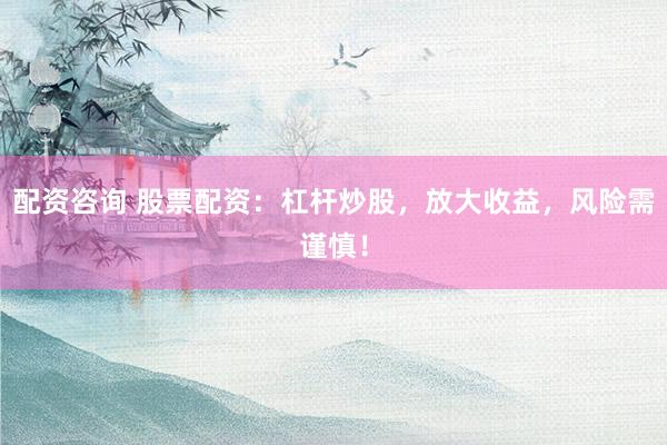 配资咨询 股票配资：杠杆炒股，放大收益，风险需谨慎！