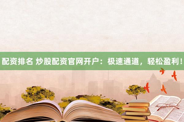 配资排名 炒股配资官网开户：极速通道，轻松盈利！