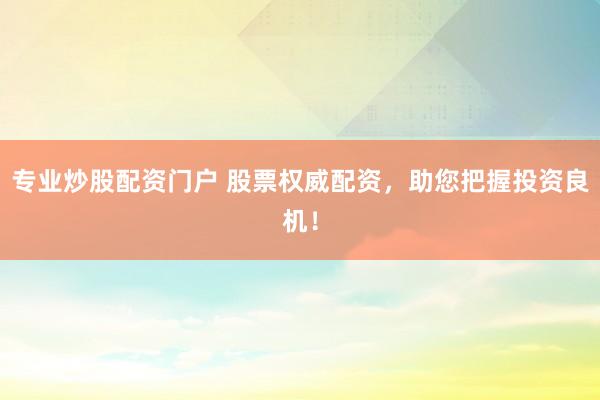 专业炒股配资门户 股票权威配资，助您把握投资良机！