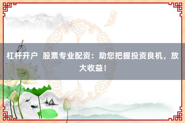 杠杆开户  股票专业配资：助您把握投资良机，放大收益！