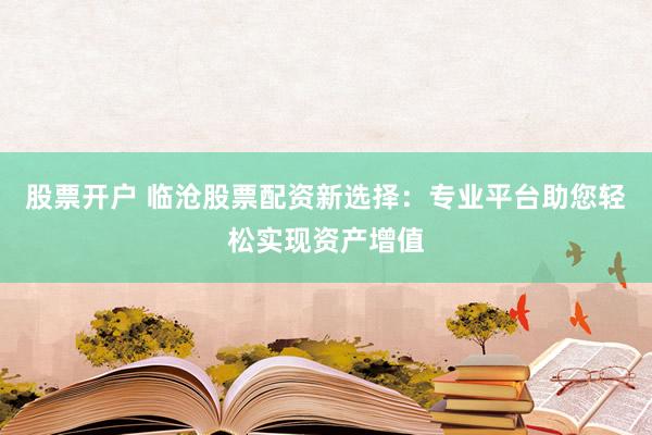 股票开户 临沧股票配资新选择：专业平台助您轻松实现资产增值