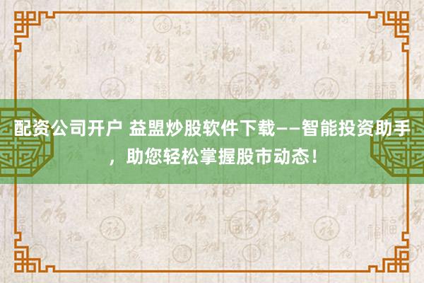 配资公司开户 益盟炒股软件下载——智能投资助手，助您轻松掌握股市动态！