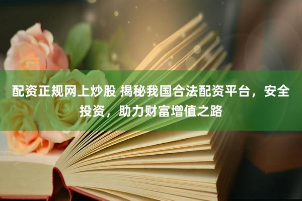 配资正规网上炒股 揭秘我国合法配资平台，安全投资，助力财富增值之路