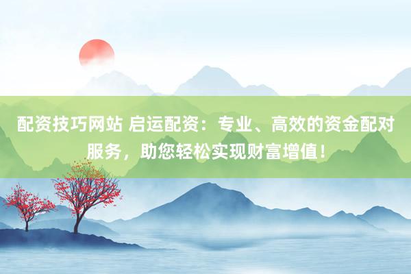配资技巧网站 启运配资：专业、高效的资金配对服务，助您轻松实现财富增值！