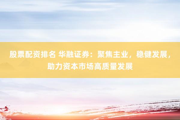 股票配资排名 华融证券：聚焦主业，稳健发展，助力资本市场高质量发展