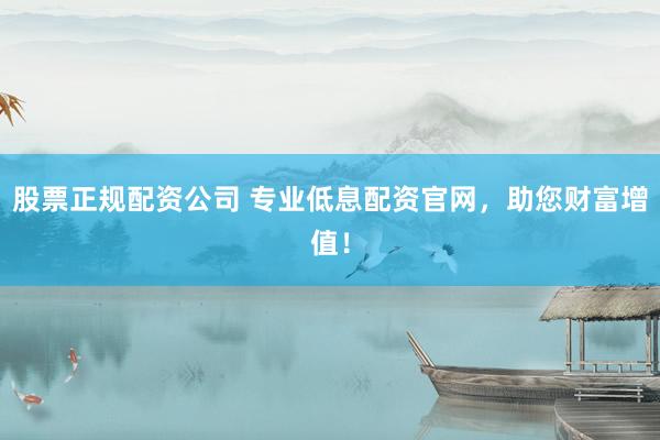 股票正规配资公司 专业低息配资官网，助您财富增值！