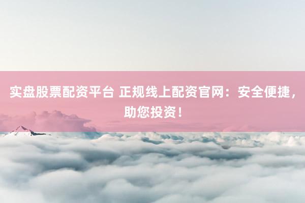 实盘股票配资平台 正规线上配资官网：安全便捷，助您投资！