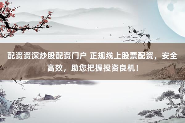 配资资深炒股配资门户 正规线上股票配资，安全高效，助您把握投资良机！