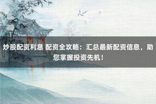 炒股配资利息 配资全攻略：汇总最新配资信息，助您掌握投资先机！