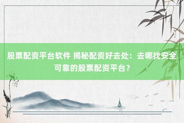 股票配资平台软件 揭秘配资好去处：去哪找安全可靠的股票配资平台？