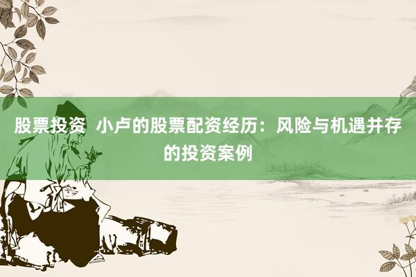 股票投资  小卢的股票配资经历：风险与机遇并存的投资案例