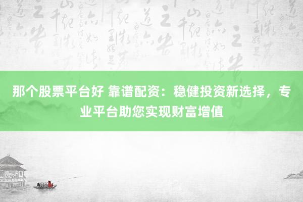 那个股票平台好 靠谱配资：稳健投资新选择，专业平台助您实现财富增值