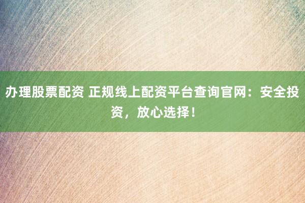 办理股票配资 正规线上配资平台查询官网：安全投资，放心选择！
