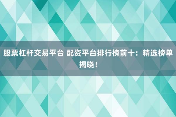股票杠杆交易平台 配资平台排行榜前十：精选榜单揭晓！