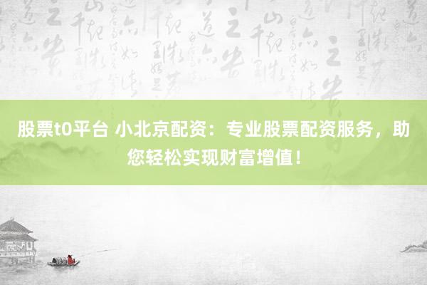 股票t0平台 小北京配资：专业股票配资服务，助您轻松实现财富增值！