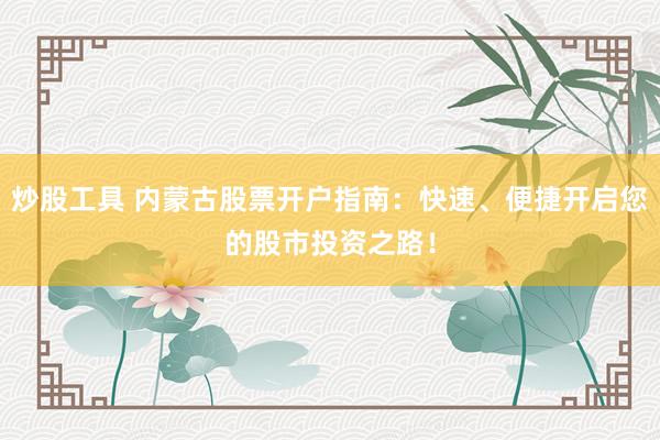 炒股工具 内蒙古股票开户指南：快速、便捷开启您的股市投资之路！