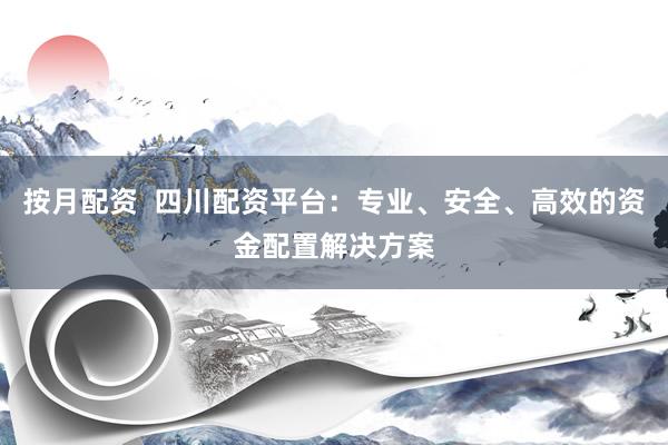 按月配资  四川配资平台：专业、安全、高效的资金配置解决方案