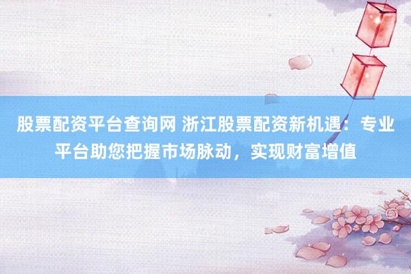 股票配资平台查询网 浙江股票配资新机遇：专业平台助您把握市场脉动，实现财富增值