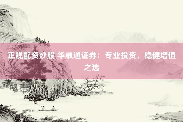 正规配资炒股 华融通证券：专业投资，稳健增值之选
