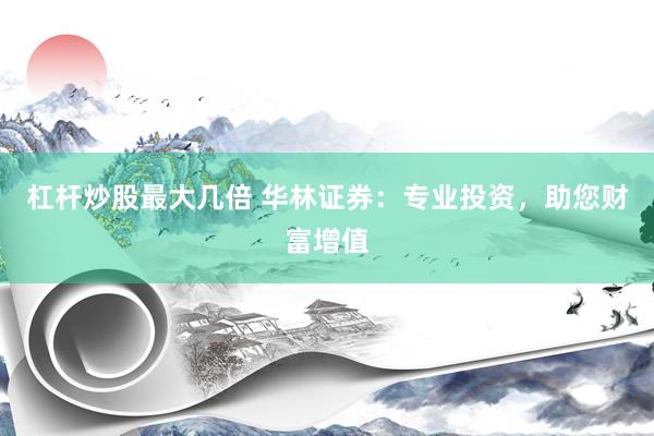 杠杆炒股最大几倍 华林证券：专业投资，助您财富增值