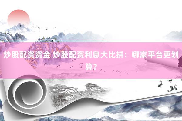 炒股配资资金 炒股配资利息大比拼：哪家平台更划算？