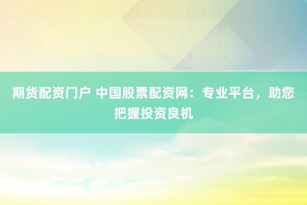 期货配资门户 中国股票配资网：专业平台，助您把握投资良机