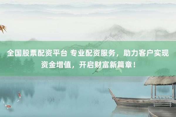 全国股票配资平台 专业配资服务，助力客户实现资金增值，开启财富新篇章！
