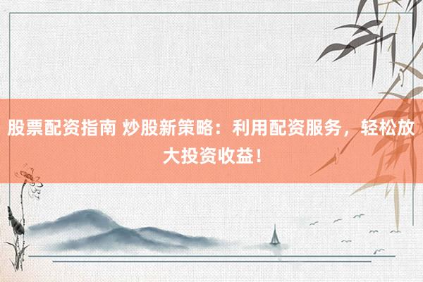 股票配资指南 炒股新策略：利用配资服务，轻松放大投资收益！