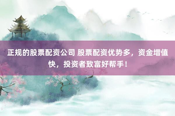 正规的股票配资公司 股票配资优势多，资金增值快，投资者致富好帮手！