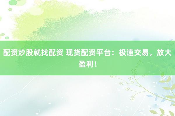 配资炒股就找配资 现货配资平台：极速交易，放大盈利！