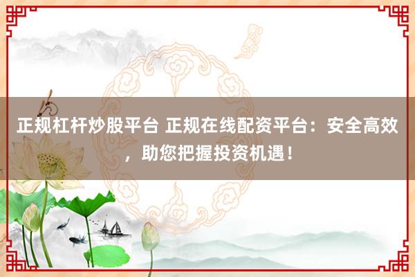 正规杠杆炒股平台 正规在线配资平台：安全高效，助您把握投资机遇！