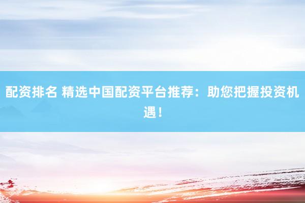 配资排名 精选中国配资平台推荐：助您把握投资机遇！