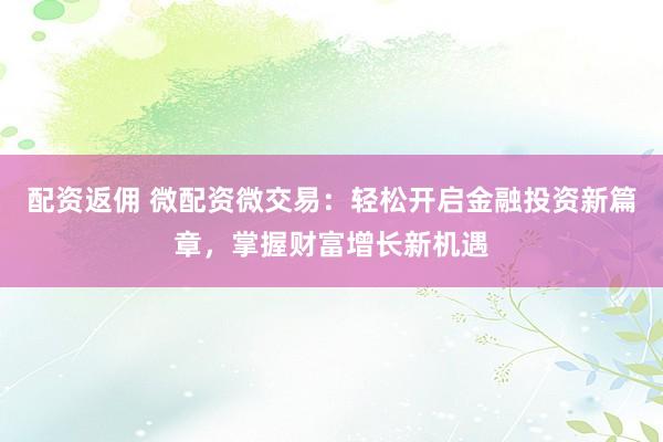 配资返佣 微配资微交易：轻松开启金融投资新篇章，掌握财富增长新机遇