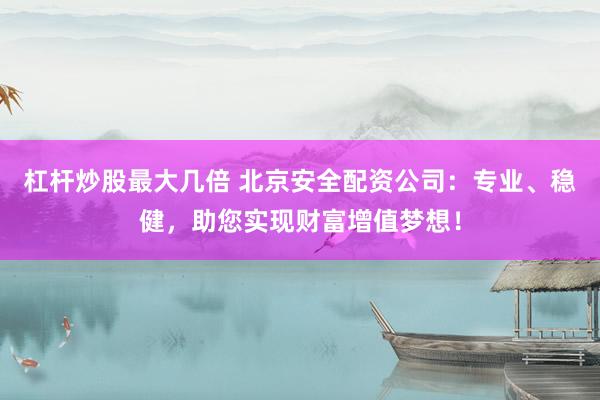 杠杆炒股最大几倍 北京安全配资公司：专业、稳健，助您实现财富增值梦想！