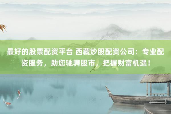 最好的股票配资平台 西藏炒股配资公司：专业配资服务，助您驰骋股市，把握财富机遇！