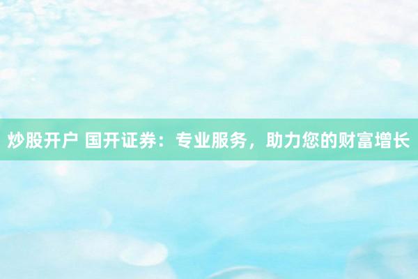 炒股开户 国开证券：专业服务，助力您的财富增长