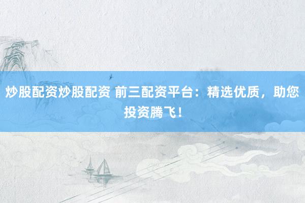 炒股配资炒股配资 前三配资平台：精选优质，助您投资腾飞！