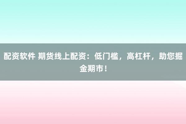 配资软件 期货线上配资：低门槛，高杠杆，助您掘金期市！