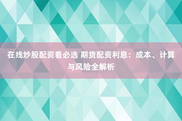 在线炒股配资看必选 期货配资利息：成本、计算与风险全解析